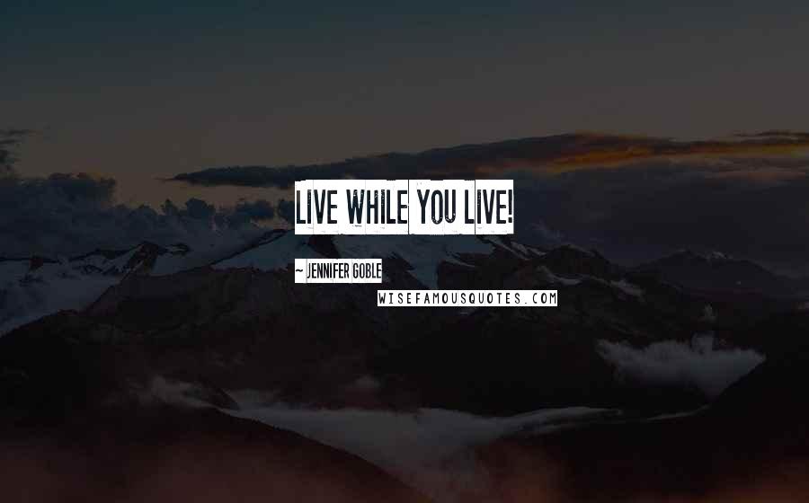 Jennifer Goble Quotes: Live while you live!