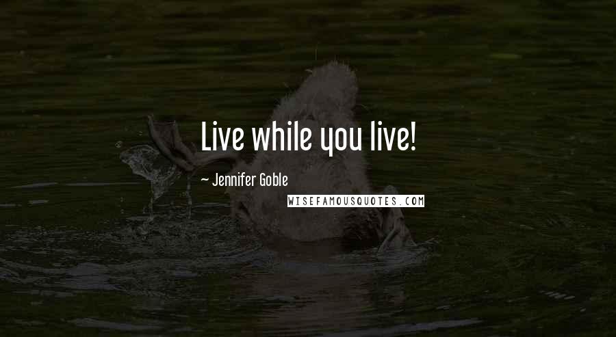 Jennifer Goble Quotes: Live while you live!