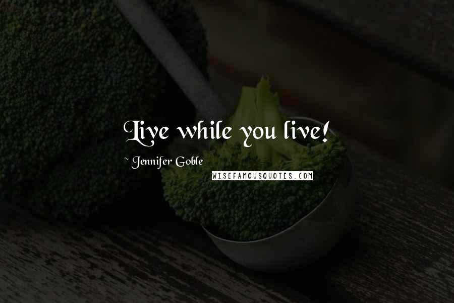 Jennifer Goble Quotes: Live while you live!