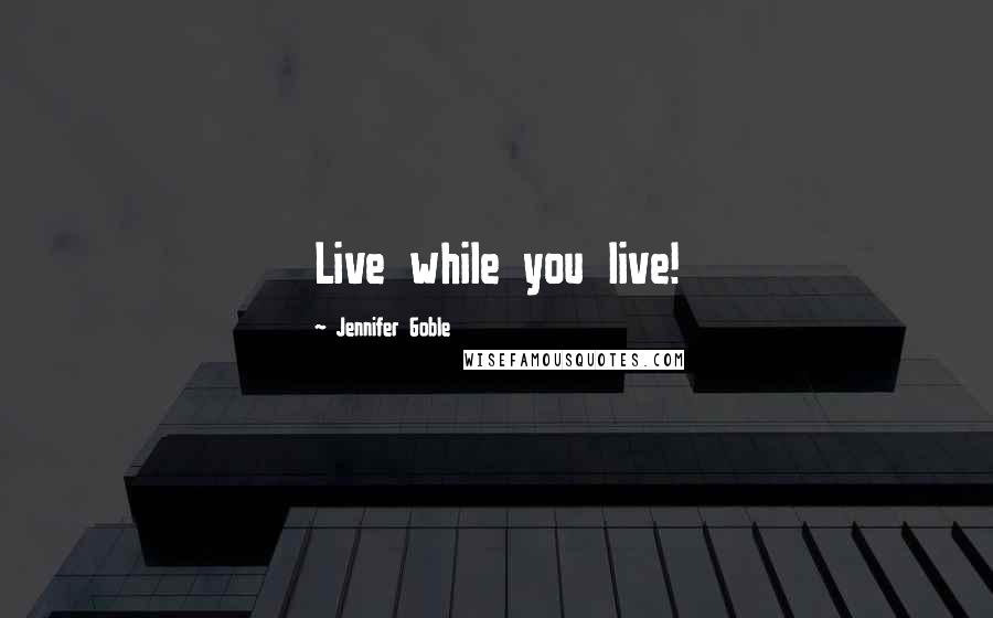 Jennifer Goble Quotes: Live while you live!