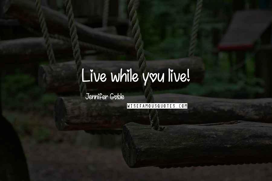 Jennifer Goble Quotes: Live while you live!