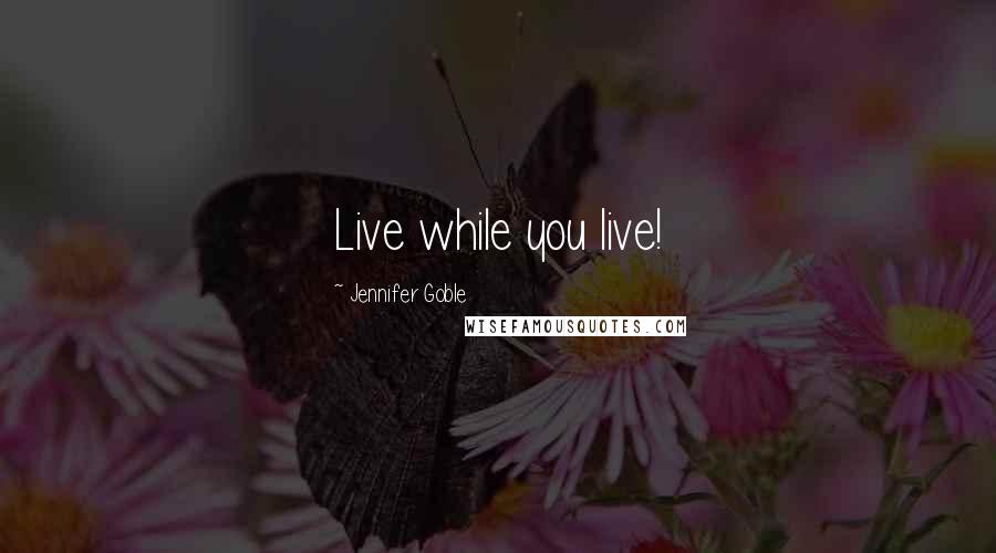 Jennifer Goble Quotes: Live while you live!