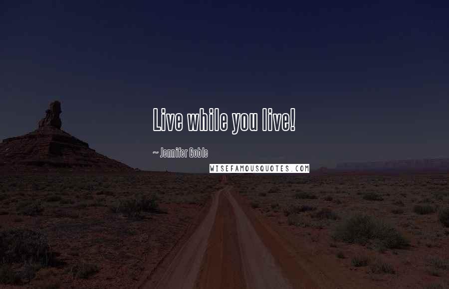 Jennifer Goble Quotes: Live while you live!