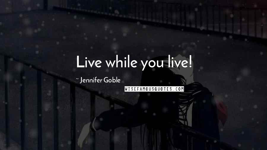 Jennifer Goble Quotes: Live while you live!