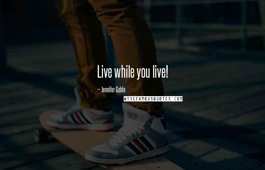 Jennifer Goble Quotes: Live while you live!