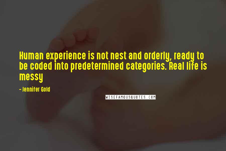 Jennifer Gold Quotes: Human experience is not nest and orderly, ready to be coded into predetermined categories. Real life is messy