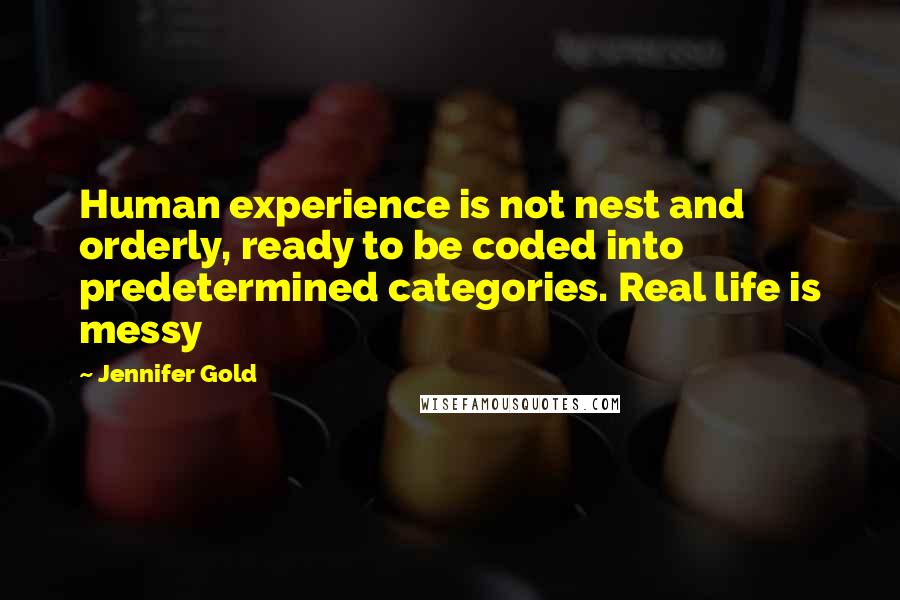 Jennifer Gold Quotes: Human experience is not nest and orderly, ready to be coded into predetermined categories. Real life is messy