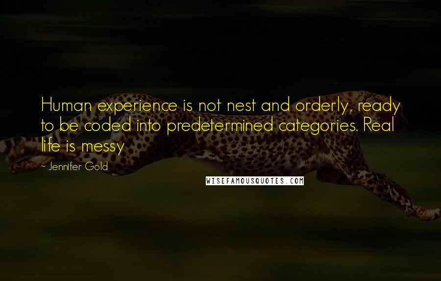 Jennifer Gold Quotes: Human experience is not nest and orderly, ready to be coded into predetermined categories. Real life is messy