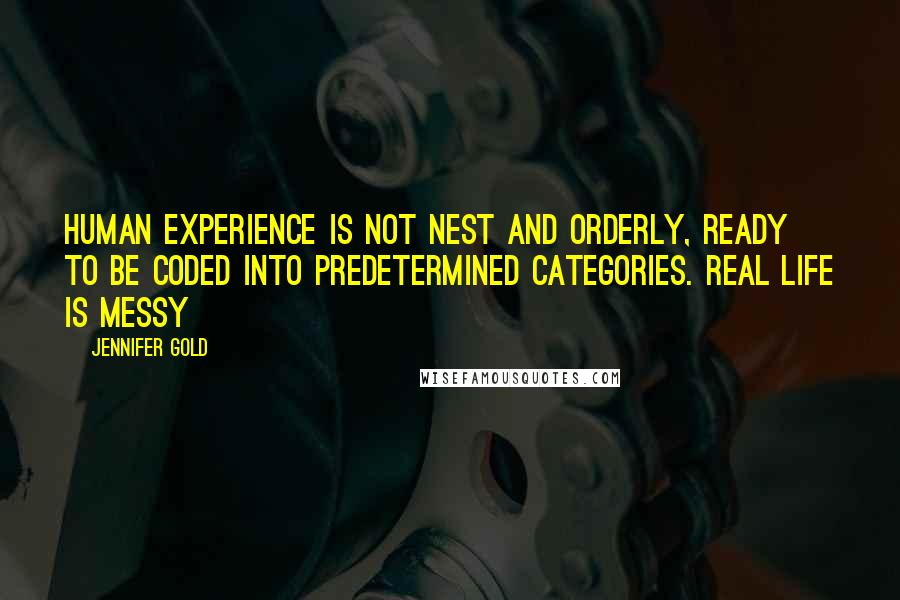 Jennifer Gold Quotes: Human experience is not nest and orderly, ready to be coded into predetermined categories. Real life is messy