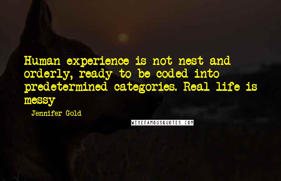Jennifer Gold Quotes: Human experience is not nest and orderly, ready to be coded into predetermined categories. Real life is messy