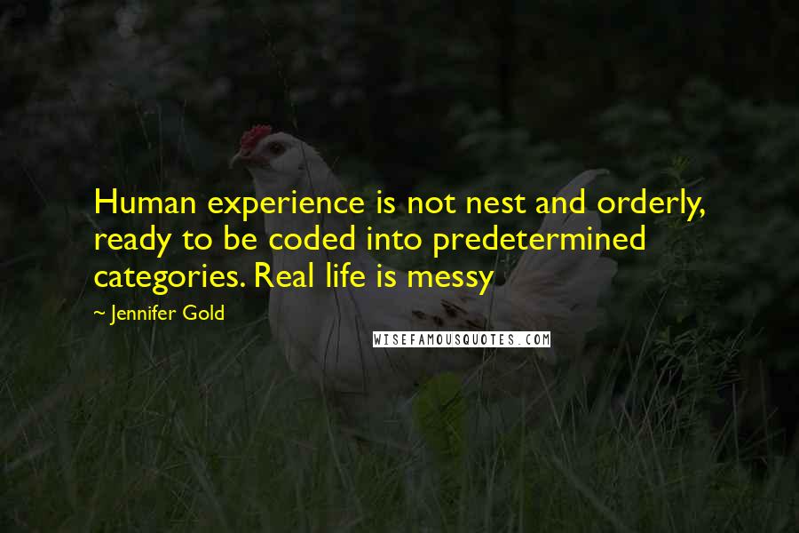 Jennifer Gold Quotes: Human experience is not nest and orderly, ready to be coded into predetermined categories. Real life is messy