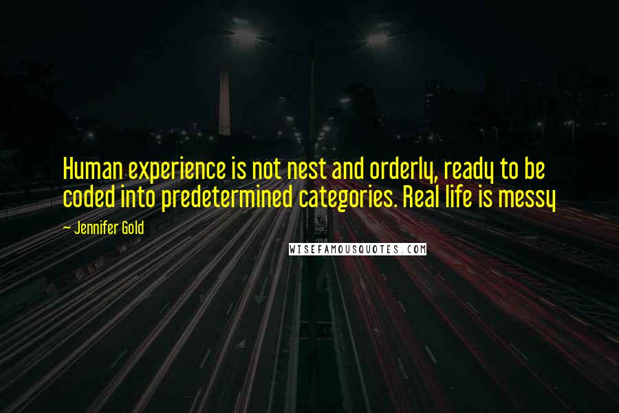 Jennifer Gold Quotes: Human experience is not nest and orderly, ready to be coded into predetermined categories. Real life is messy