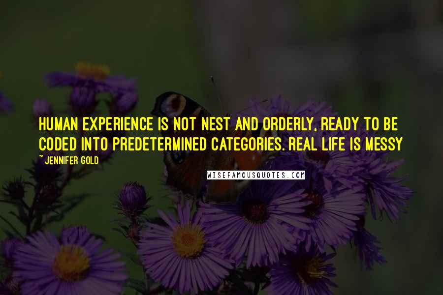 Jennifer Gold Quotes: Human experience is not nest and orderly, ready to be coded into predetermined categories. Real life is messy