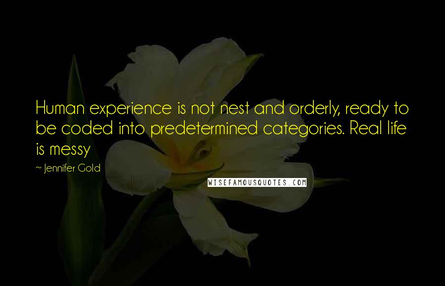 Jennifer Gold Quotes: Human experience is not nest and orderly, ready to be coded into predetermined categories. Real life is messy