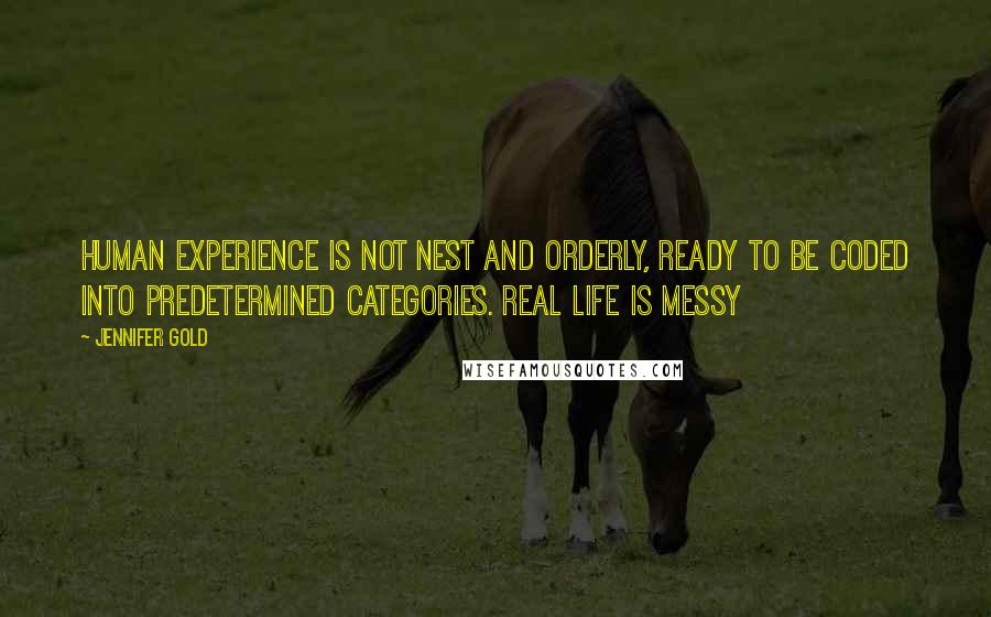 Jennifer Gold Quotes: Human experience is not nest and orderly, ready to be coded into predetermined categories. Real life is messy