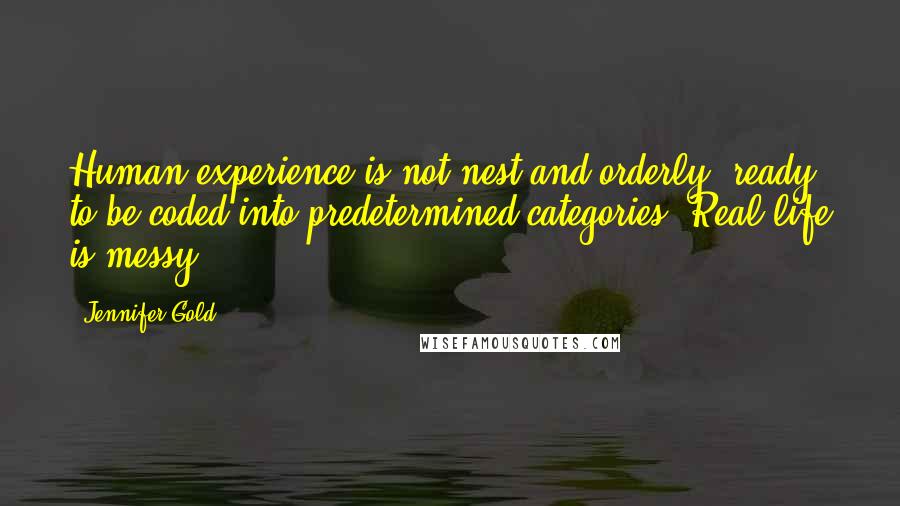 Jennifer Gold Quotes: Human experience is not nest and orderly, ready to be coded into predetermined categories. Real life is messy