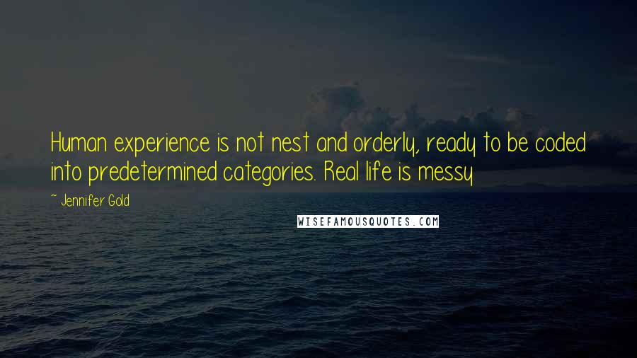 Jennifer Gold Quotes: Human experience is not nest and orderly, ready to be coded into predetermined categories. Real life is messy