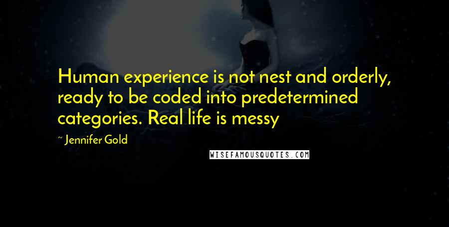 Jennifer Gold Quotes: Human experience is not nest and orderly, ready to be coded into predetermined categories. Real life is messy