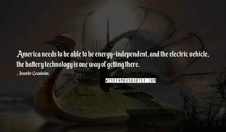 Jennifer Granholm Quotes: America needs to be able to be energy-independent, and the electric vehicle, the battery technology is one way of getting there.