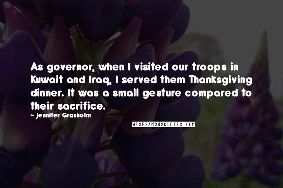 Jennifer Granholm Quotes: As governor, when I visited our troops in Kuwait and Iraq, I served them Thanksgiving dinner. It was a small gesture compared to their sacrifice.