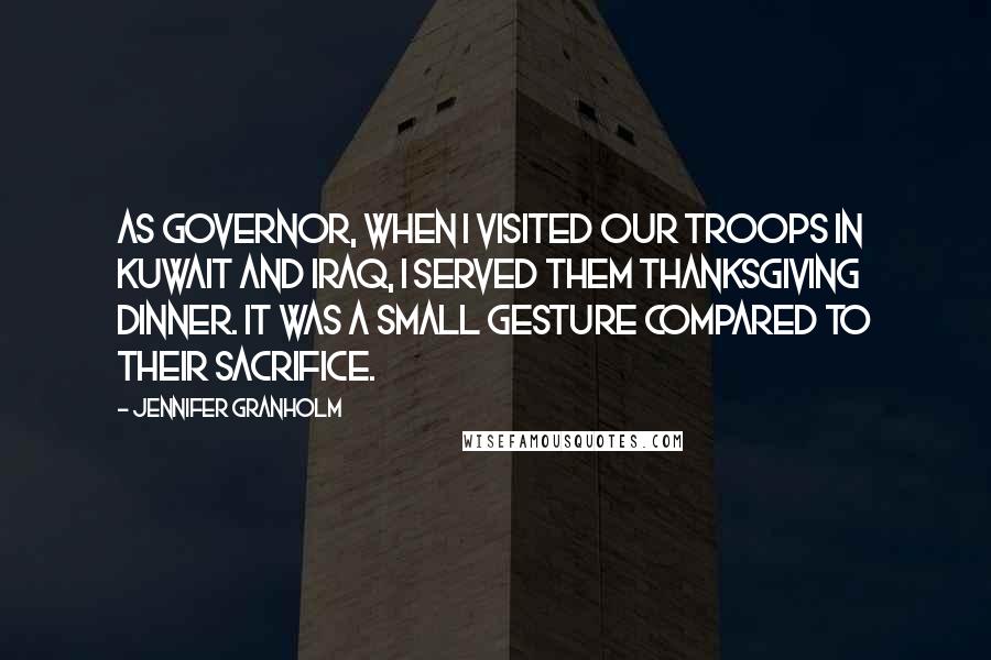 Jennifer Granholm Quotes: As governor, when I visited our troops in Kuwait and Iraq, I served them Thanksgiving dinner. It was a small gesture compared to their sacrifice.