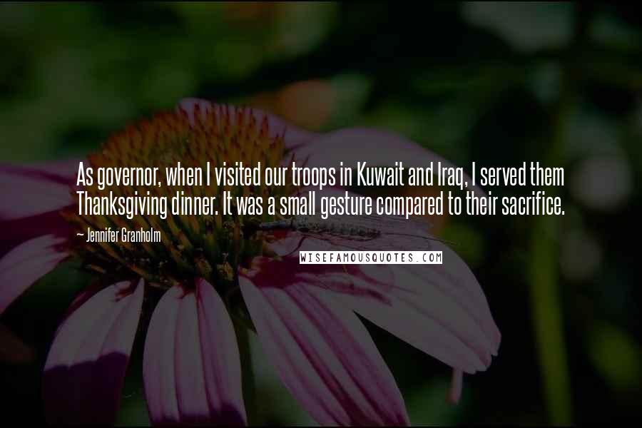 Jennifer Granholm Quotes: As governor, when I visited our troops in Kuwait and Iraq, I served them Thanksgiving dinner. It was a small gesture compared to their sacrifice.