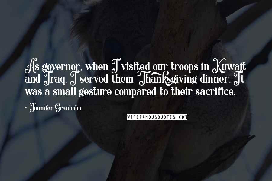 Jennifer Granholm Quotes: As governor, when I visited our troops in Kuwait and Iraq, I served them Thanksgiving dinner. It was a small gesture compared to their sacrifice.