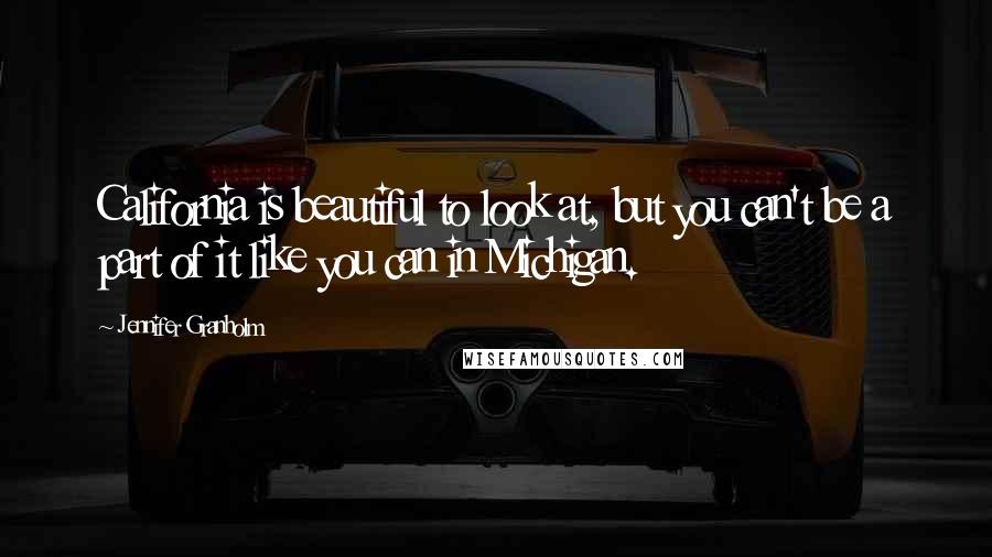 Jennifer Granholm Quotes: California is beautiful to look at, but you can't be a part of it like you can in Michigan.