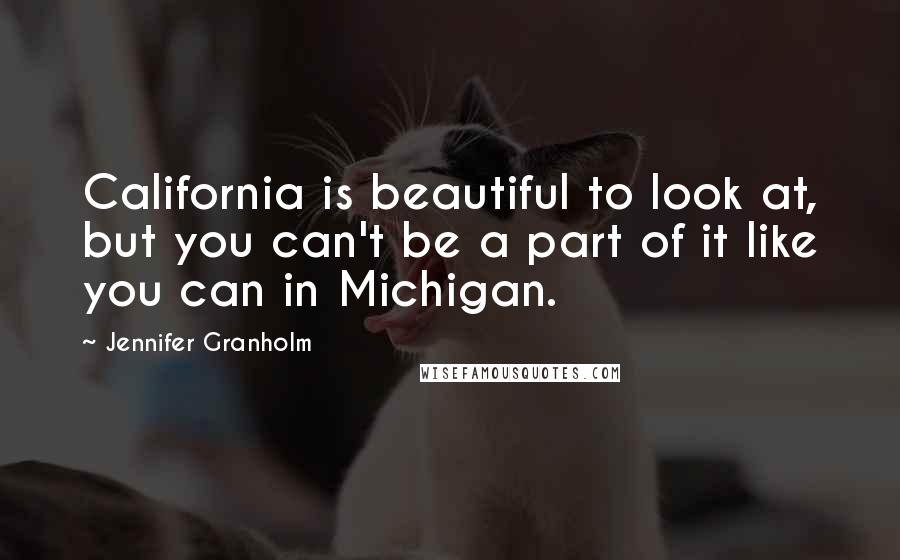 Jennifer Granholm Quotes: California is beautiful to look at, but you can't be a part of it like you can in Michigan.