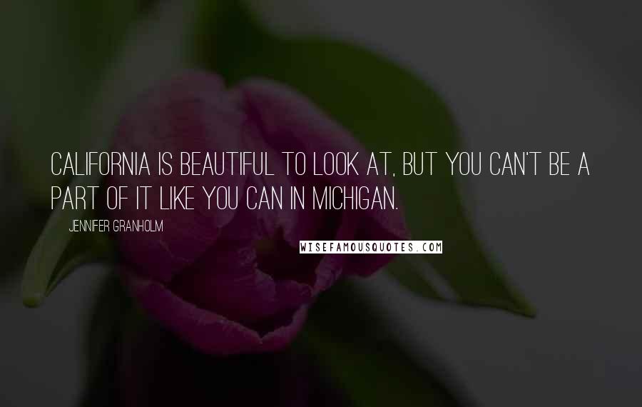 Jennifer Granholm Quotes: California is beautiful to look at, but you can't be a part of it like you can in Michigan.