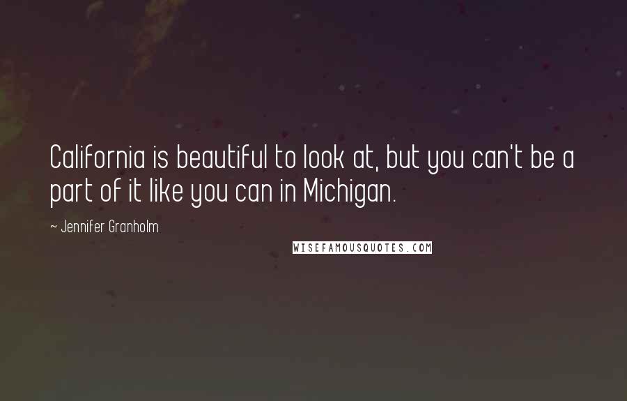 Jennifer Granholm Quotes: California is beautiful to look at, but you can't be a part of it like you can in Michigan.