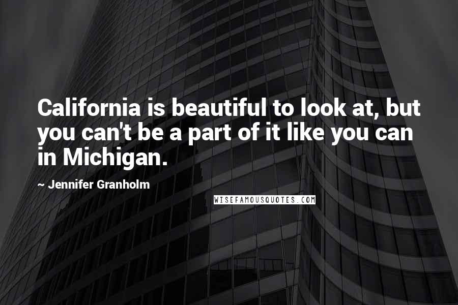 Jennifer Granholm Quotes: California is beautiful to look at, but you can't be a part of it like you can in Michigan.