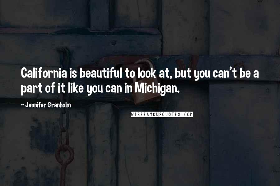 Jennifer Granholm Quotes: California is beautiful to look at, but you can't be a part of it like you can in Michigan.