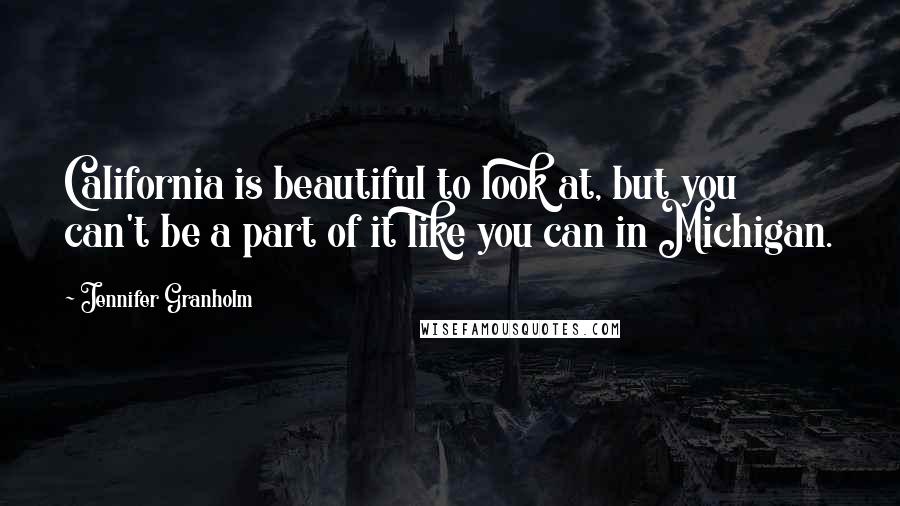Jennifer Granholm Quotes: California is beautiful to look at, but you can't be a part of it like you can in Michigan.