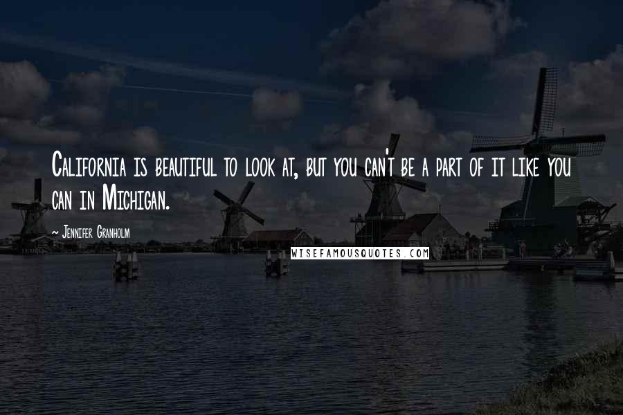Jennifer Granholm Quotes: California is beautiful to look at, but you can't be a part of it like you can in Michigan.