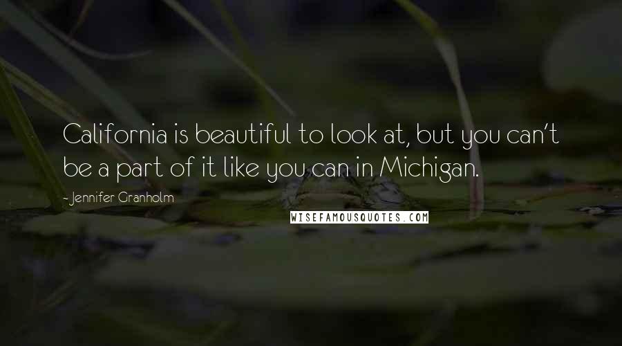 Jennifer Granholm Quotes: California is beautiful to look at, but you can't be a part of it like you can in Michigan.