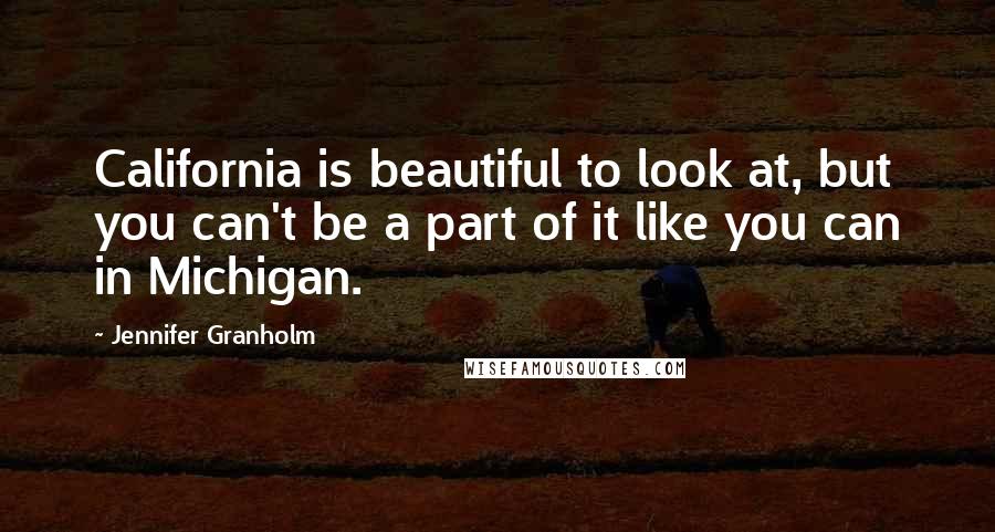 Jennifer Granholm Quotes: California is beautiful to look at, but you can't be a part of it like you can in Michigan.