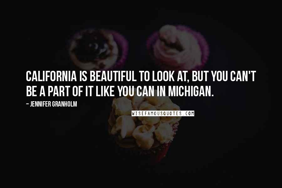 Jennifer Granholm Quotes: California is beautiful to look at, but you can't be a part of it like you can in Michigan.