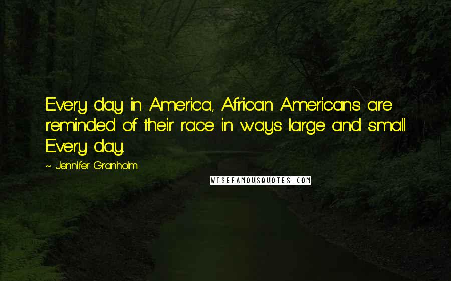 Jennifer Granholm Quotes: Every day in America, African Americans are reminded of their race in ways large and small. Every day.