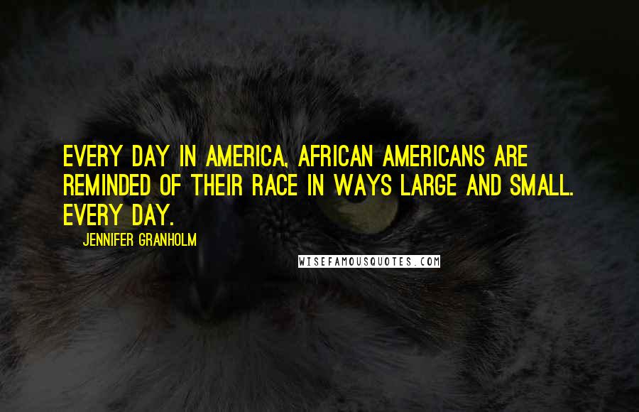Jennifer Granholm Quotes: Every day in America, African Americans are reminded of their race in ways large and small. Every day.
