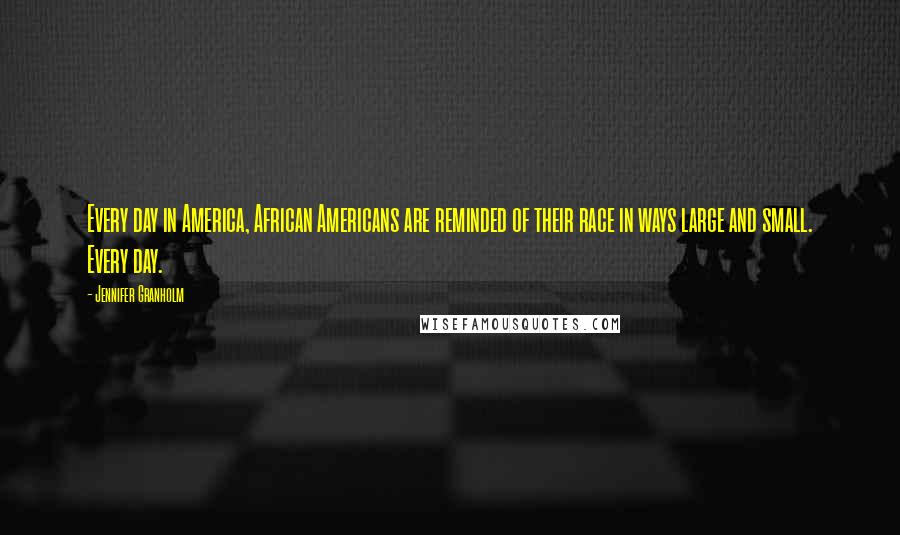 Jennifer Granholm Quotes: Every day in America, African Americans are reminded of their race in ways large and small. Every day.