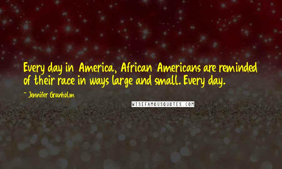 Jennifer Granholm Quotes: Every day in America, African Americans are reminded of their race in ways large and small. Every day.
