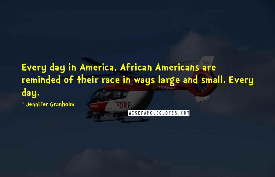 Jennifer Granholm Quotes: Every day in America, African Americans are reminded of their race in ways large and small. Every day.