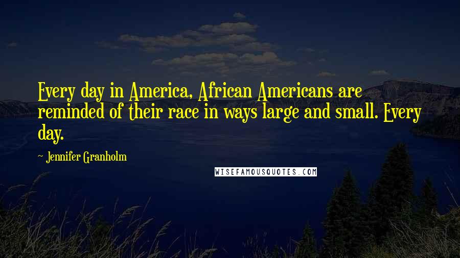 Jennifer Granholm Quotes: Every day in America, African Americans are reminded of their race in ways large and small. Every day.