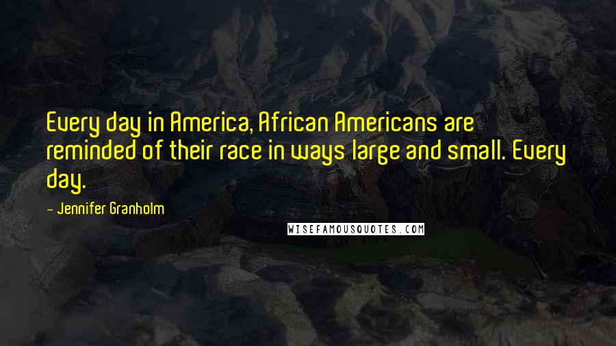 Jennifer Granholm Quotes: Every day in America, African Americans are reminded of their race in ways large and small. Every day.