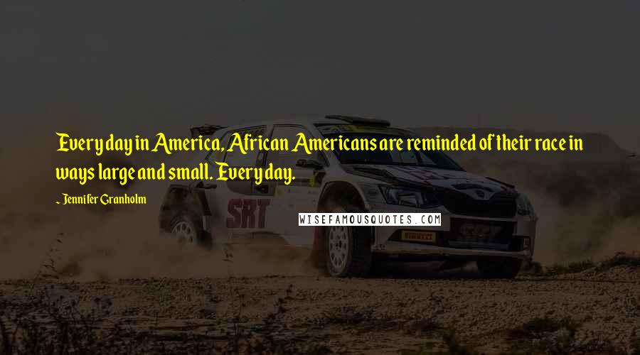 Jennifer Granholm Quotes: Every day in America, African Americans are reminded of their race in ways large and small. Every day.