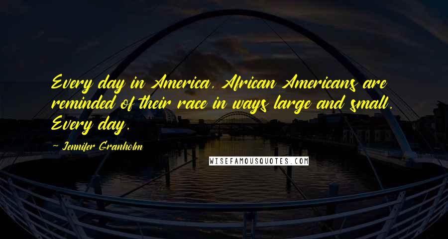 Jennifer Granholm Quotes: Every day in America, African Americans are reminded of their race in ways large and small. Every day.