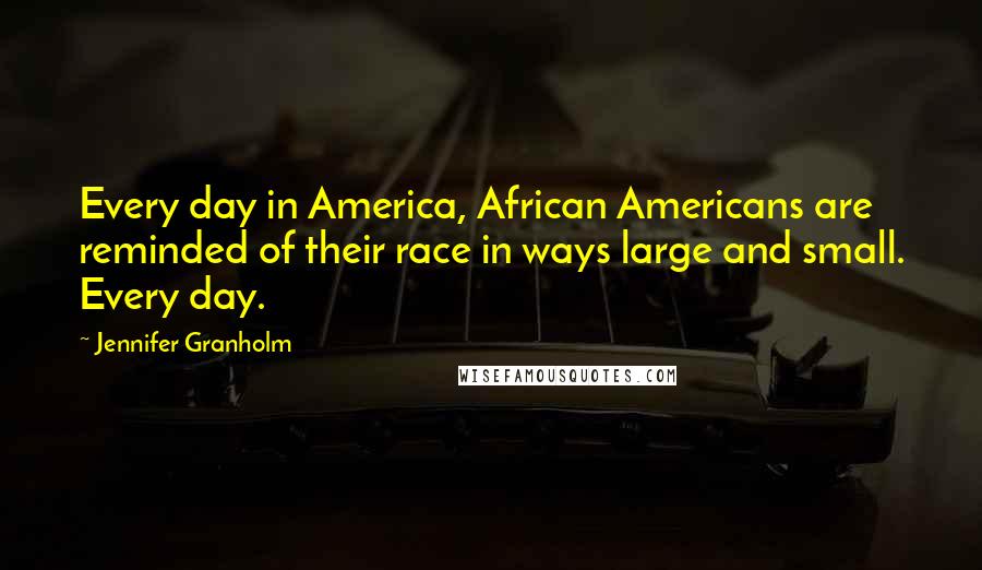 Jennifer Granholm Quotes: Every day in America, African Americans are reminded of their race in ways large and small. Every day.