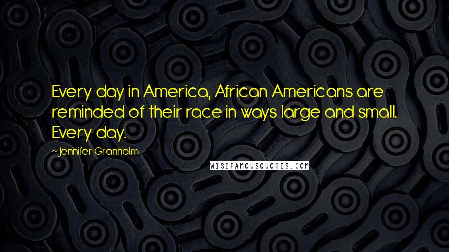 Jennifer Granholm Quotes: Every day in America, African Americans are reminded of their race in ways large and small. Every day.