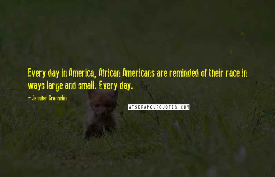 Jennifer Granholm Quotes: Every day in America, African Americans are reminded of their race in ways large and small. Every day.